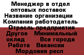 Менеджер в отдел оптовых поставок › Название организации ­ Компания-работодатель › Отрасль предприятия ­ Другое › Минимальный оклад ­ 1 - Все города Работа » Вакансии   . Мордовия респ.